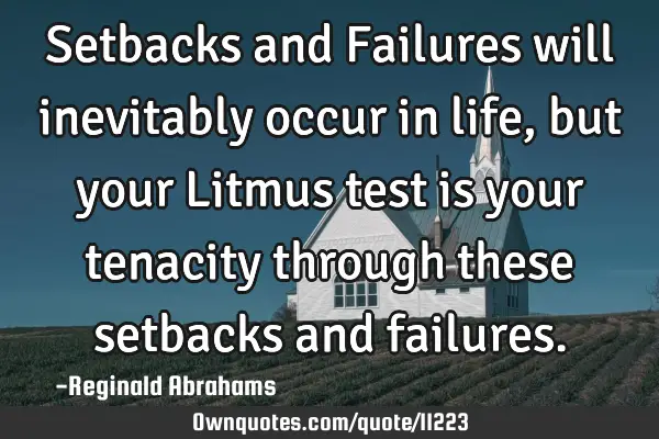 Setbacks and Failures will inevitably occur in life,but your Litmus test is your tenacity through