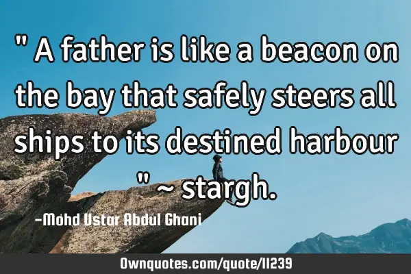 " A father is like a beacon on the bay that safely steers all ships to its destined harbour " ~