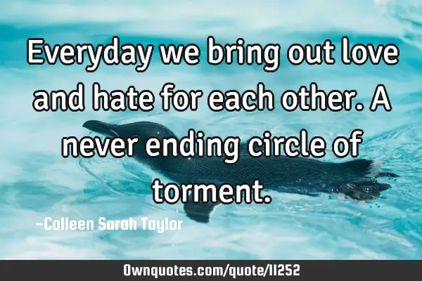 Everyday we bring out love and hate for each other. A never ending circle of