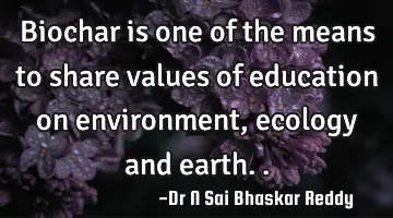 Biochar is one of the means to share values of education on environment, ecology and earth..