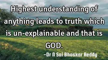 Highest understanding of anything leads to truth which is un-explainable and that is GOD.