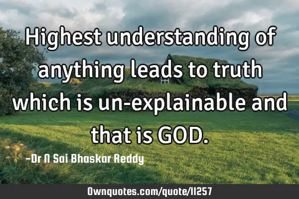 Highest understanding of anything leads to truth which is un-explainable and that is GOD