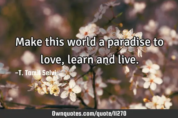 Make this world a paradise to love, learn and