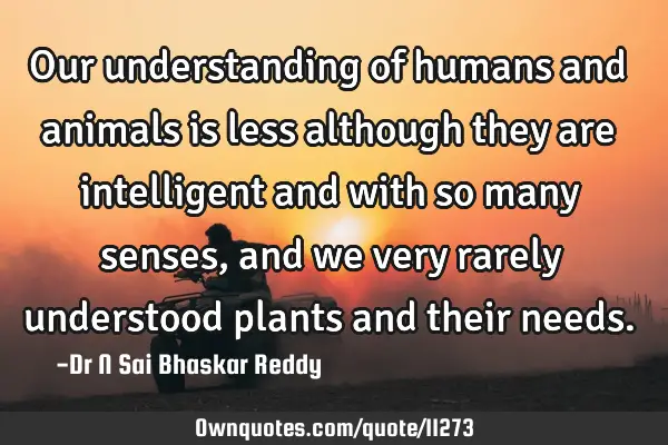 Our understanding of humans and animals is less although they are intelligent and with so many