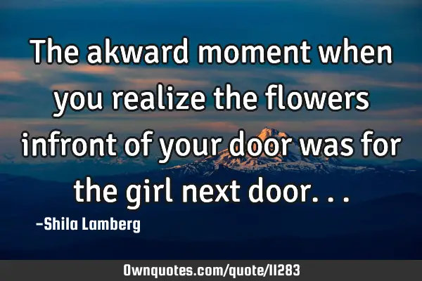 The akward moment when you realize the flowers infront of your door was for the girl next