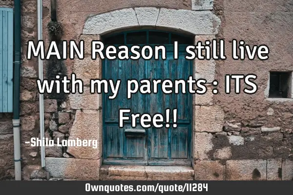 MAIN Reason i still live with my parents : ITS Free!!