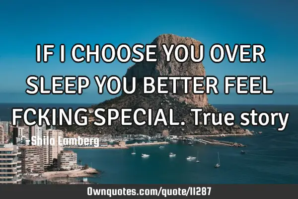 IF I CHOOSE YOU OVER SLEEP YOU BETTER FEEL FCKING SPECIAL. True