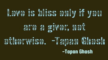 Love is bliss only if you are a giver, not otherwise. -Tapan Ghosh