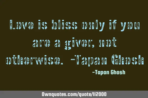 Love is bliss only if you are a giver, not otherwise. -Tapan G