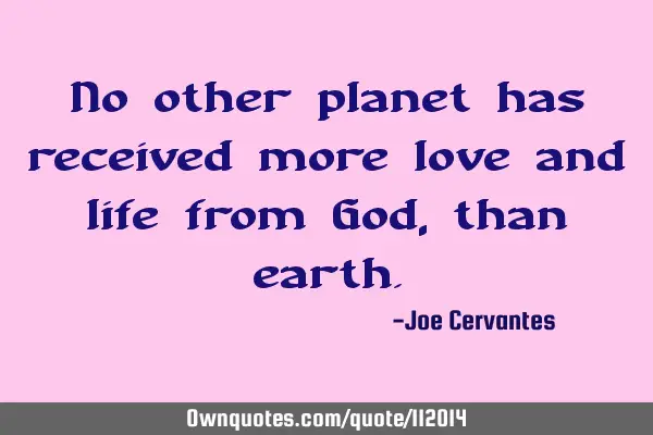 No other planet has received more love and life from God, than