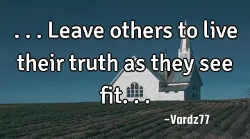 ...leave others to live their truth as they see fit...