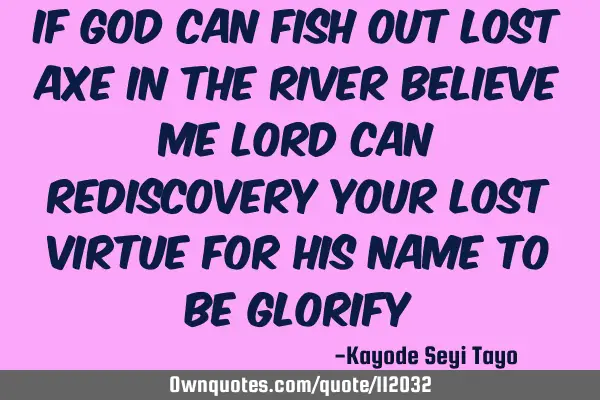 If God can fish out lost axe in the river believe me Lord can rediscovery your lost virtue for his