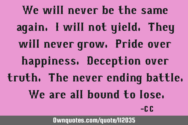 We will never be the same again. I will not yield. They will never grow. Pride over happiness. D