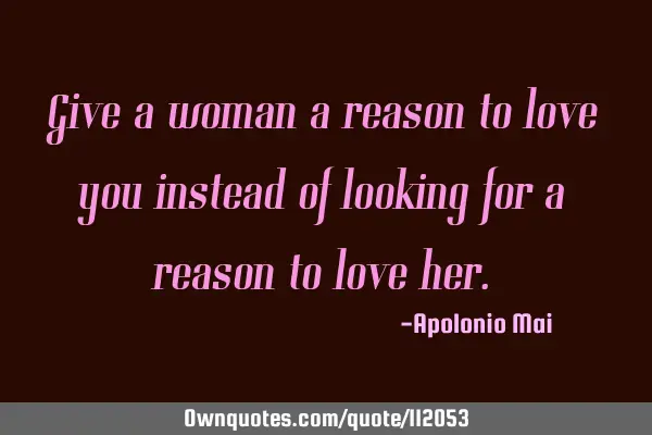 Give a woman a reason to love you instead of looking for a reason to love
