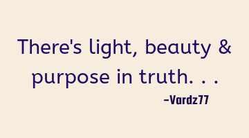 There's light, beauty & purpose in truth...