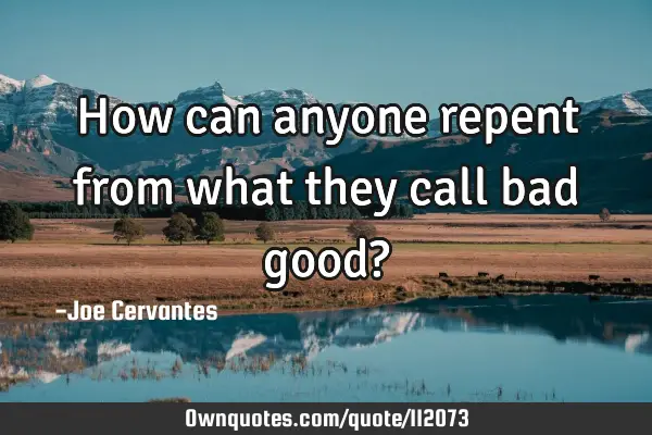 How can anyone repent from what they call bad good?