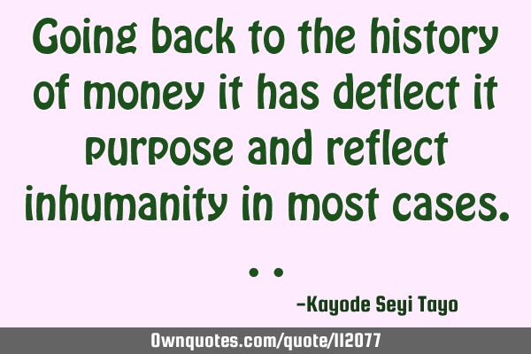 Going back to the history of money it has deflect it purpose and reflect inhumanity in most
