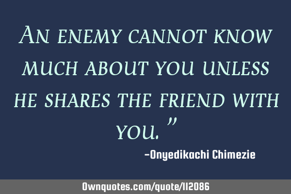 An enemy cannot know much about you unless he shares the friend with you."