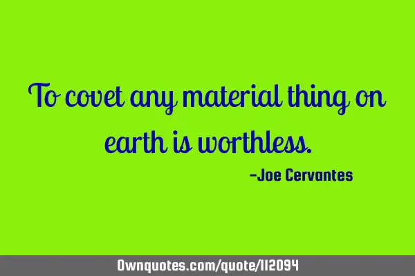 To covet any material thing on earth is
