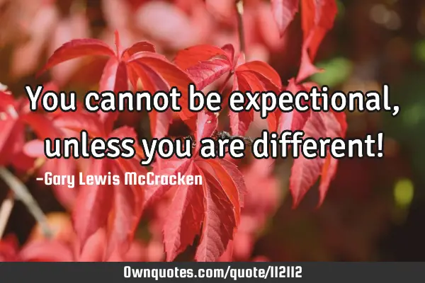 You cannot be expectional, unless you are different!