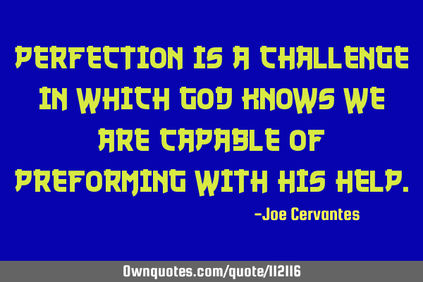Perfection is a challenge in which God knows we are capable of preforming with his