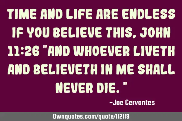 Time and life are endless if you believe this, John 11:26 "And whoever liveth and believeth in me