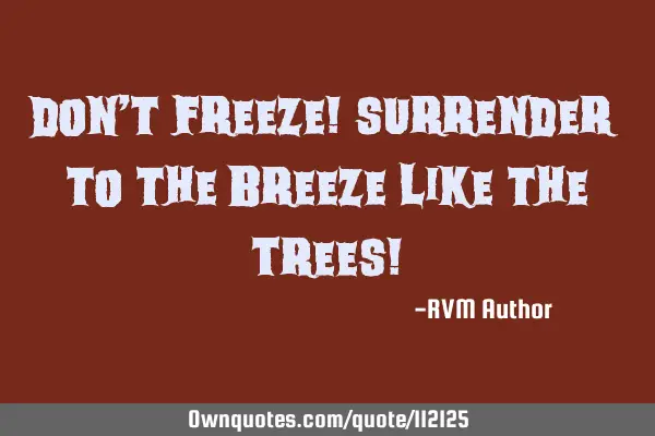 Don’t Freeze! Surrender to the Breeze like the Trees!