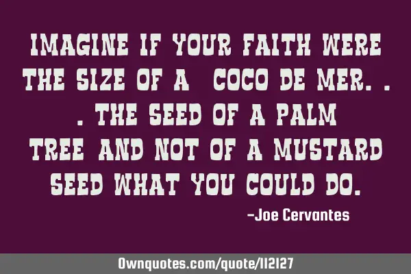 Imagine if your faith were the size of a "coco de mer...the seed of a palm tree"and not of a