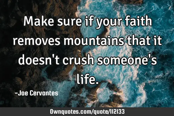 Make sure if your faith removes mountains that it doesn