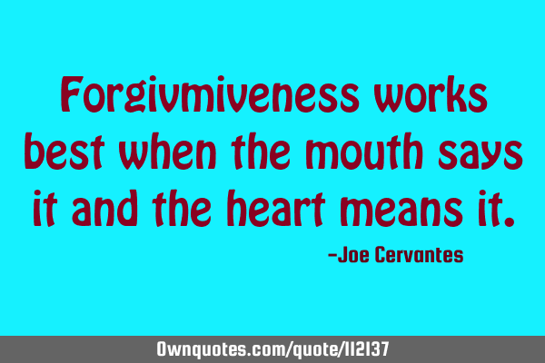 Forgivmiveness works best when the mouth says it and the heart means
