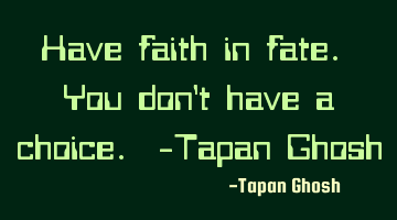 Have faith in fate. You don't have a choice. -Tapan Ghosh
