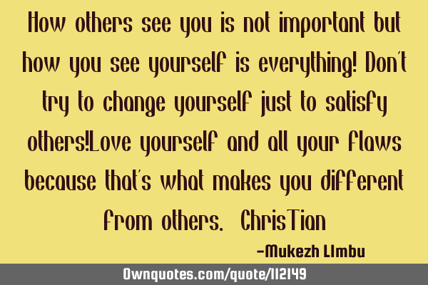 How others see you is not important but how you see yourself is everything! Don