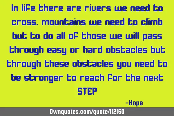 In life there are rivers we need to cross, mountains we need to climb but to do all of those we