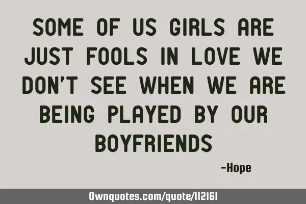 Some of us girls are just fools in love we don
