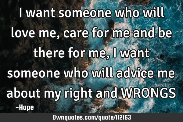 I want someone who will love me,care for me and be there for me , I want someone who will advice me