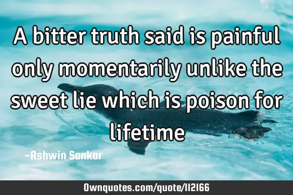 A bitter truth said is painful only momentarily unlike the sweet lie which is poison for