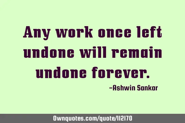 Any work once left undone will remain undone