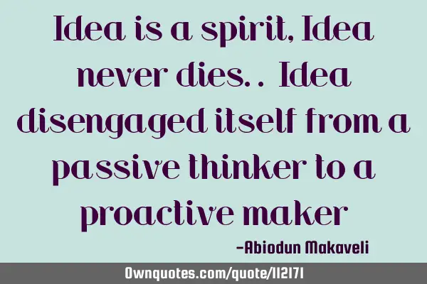 Idea is a spirit, Idea never dies.. Idea disengaged itself from a passive thinker to a proactive