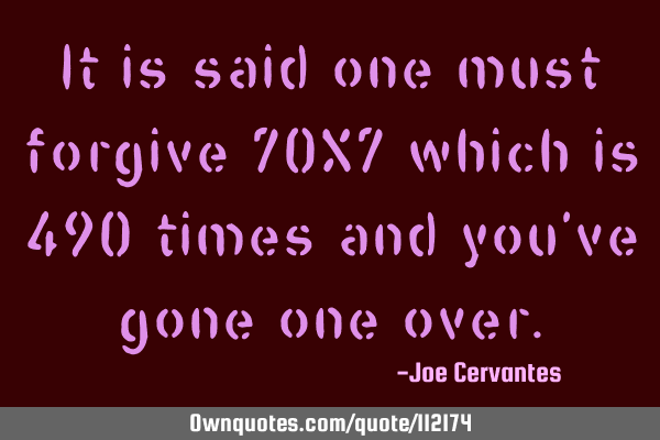 It is said one must forgive 70X7 which is 490 times and you