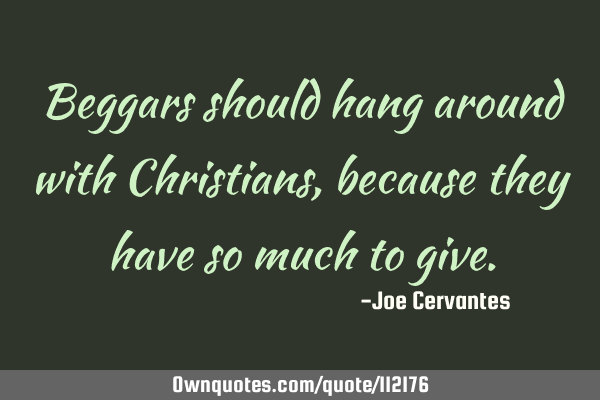 Beggars should hang around with Christians, because they have so much to
