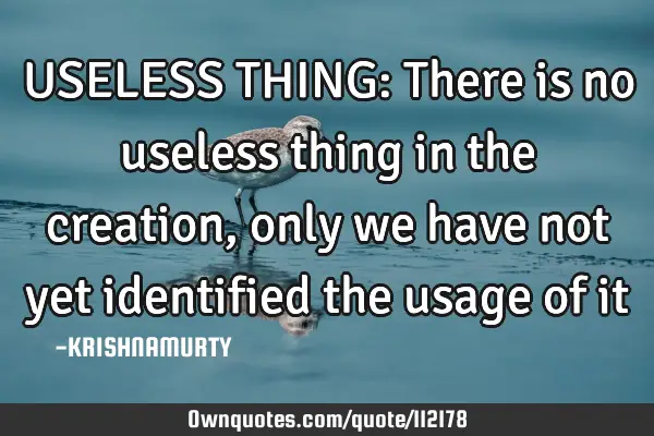 USELESS THING: There is no useless thing in the creation, only we have not yet identified the usage