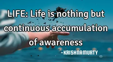 LIFE: Life is nothing but continuous accumulation of awareness
