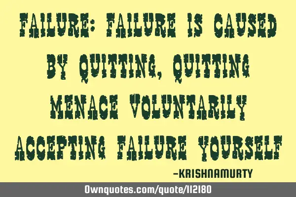 FAILURE: Failure is caused by quitting, quitting menace voluntarily accepting failure
