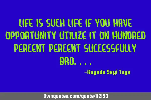Life is such life if you have opportunity utilize it on hundred percent percent successfully