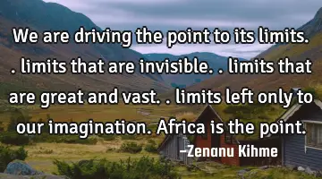 We are driving the point to its limits.. limits that are invisible.. limits that are great and