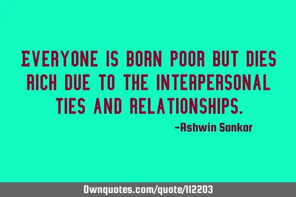 Everyone is born poor but dies rich due to the interpersonal ties and