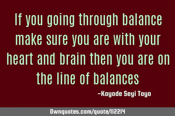 If you going through balance make sure you are with your heart and brain then you are on the line