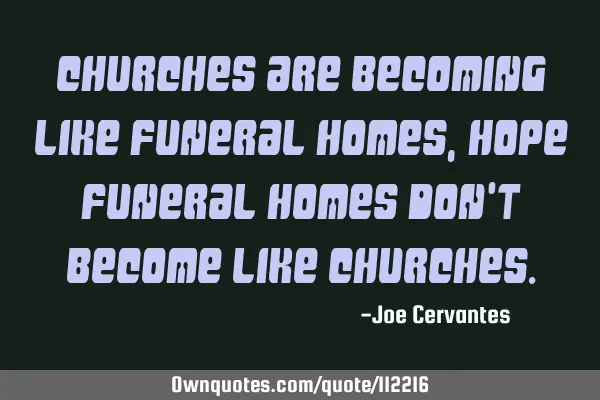 Churches are becoming like funeral homes , hope funeral homes don