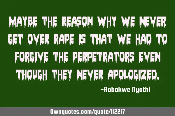 Maybe the reason why we never get over rape is that we had to forgive the perpetrators even though