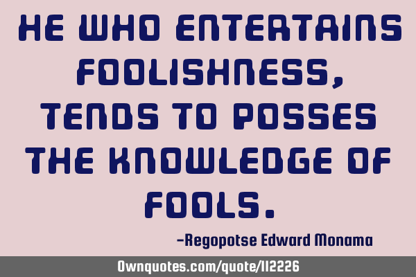 He who entertains foolishness, tends to posses the knowledge of